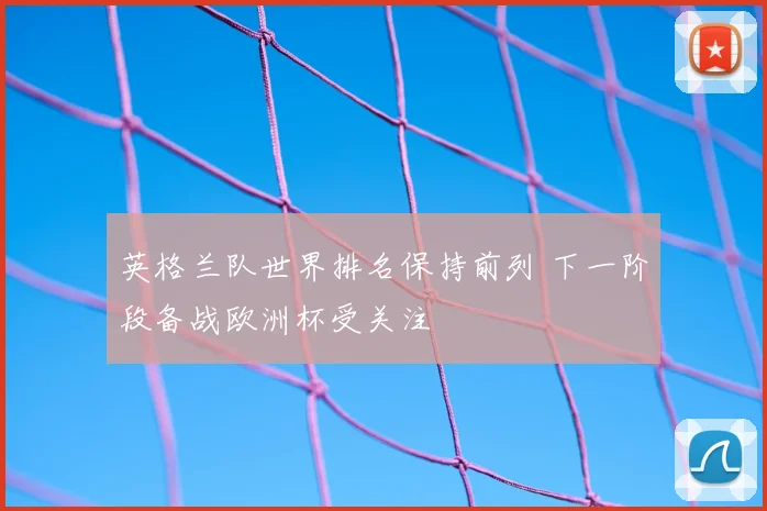 英格兰队世界排名保持前列 下一阶段备战欧洲杯受关注