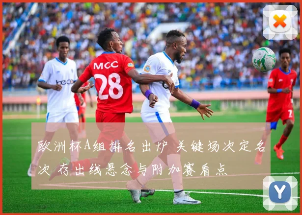 欧洲杯A组排名出炉 关键场次定名次 存出线悬念与附加赛看点