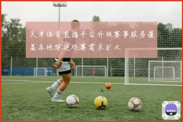 天津体育直播平台升级赛事服务覆盖本地球迷观赛需求扩大