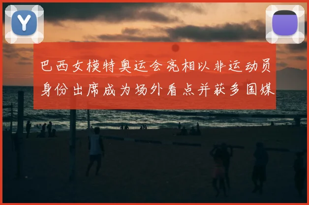 巴西女模特奥运会亮相以非运动员身份出席成为场外看点并获多国媒体报道