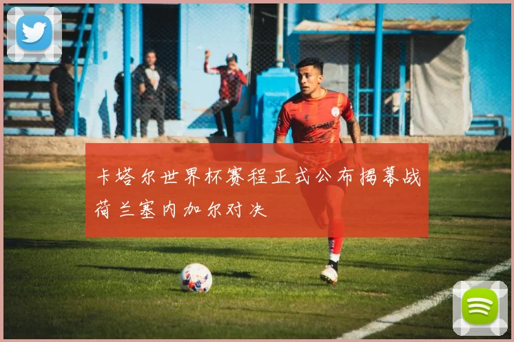 卡塔尔世界杯赛程正式公布揭幕战荷兰塞内加尔对决