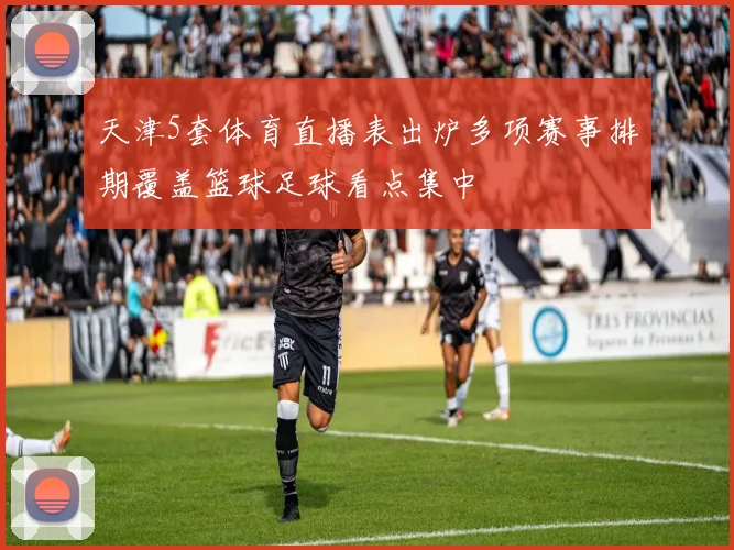 天津5套体育直播表出炉多项赛事排期覆盖篮球足球看点集中
