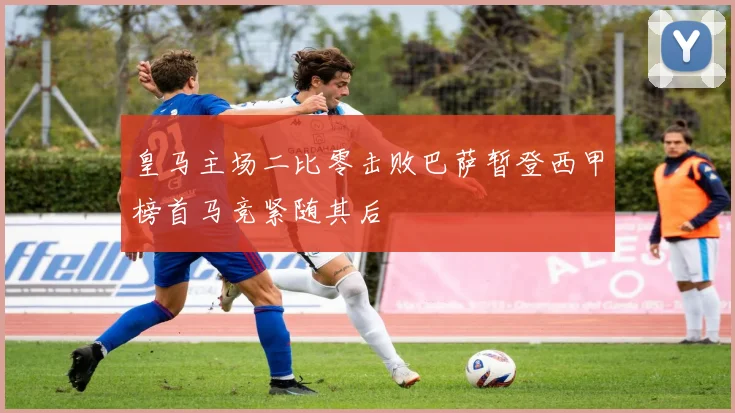 皇马主场二比零击败巴萨暂登西甲榜首马竞紧随其后