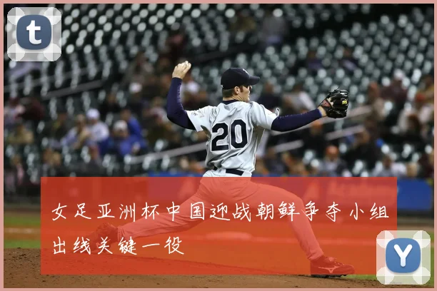 女足亚洲杯中国迎战朝鲜争夺小组出线关键一役