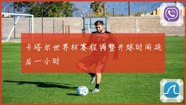 卡塔尔世界杯赛程调整开球时间延后一小时