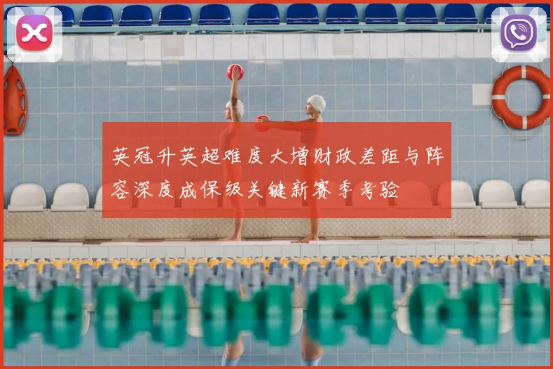 英冠升英超难度大增财政差距与阵容深度成保级关键新赛季考验