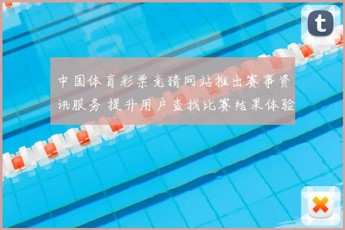 中国体育彩票竞猜网站推出赛事资讯服务 提升用户查找比赛结果体验