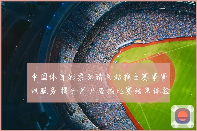 中国体育彩票竞猜网站推出赛事资讯服务 提升用户查找比赛结果体验