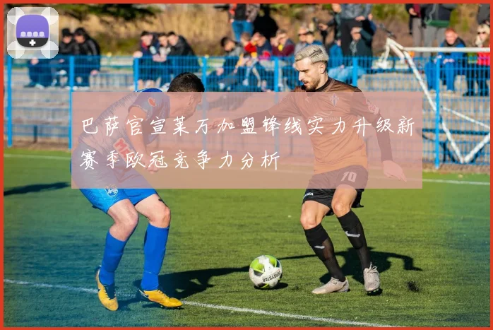 巴萨官宣莱万加盟锋线实力升级新赛季欧冠竞争力分析