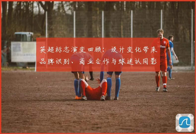 英超标志演变回顾:设计变化带来品牌识别、商业合作与球迷认同影响