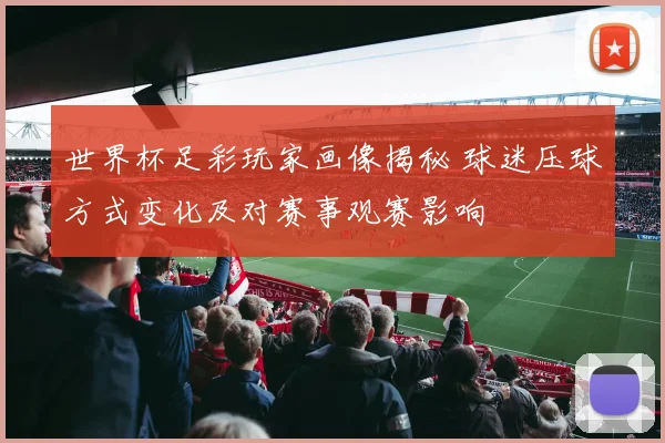 世界杯足彩玩家画像揭秘 球迷压球方式变化及对赛事观赛影响