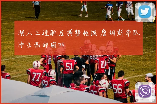 湖人三连胜后调整轮换 詹姆斯率队冲击西部前四