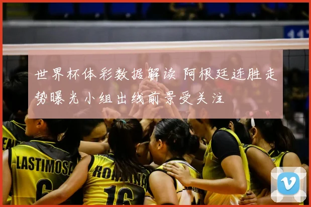 世界杯体彩数据解读 阿根廷连胜走势曝光小组出线前景受关注
