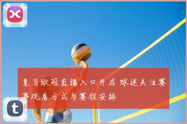 皇马欧冠直播入口开启 球迷关注赛事观看方式与赛程安排