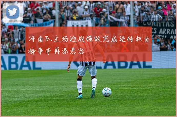 河南队主场迎战强敌完成逆转积分榜争夺再添悬念