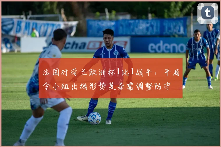 法国对荷兰欧洲杯1比1战平,平局令小组出线形势复杂需调整防守