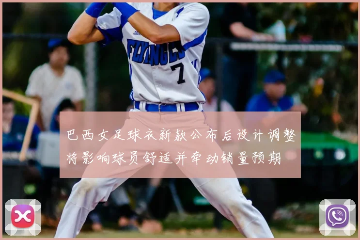 巴西女足球衣新款公布后设计调整将影响球员舒适并牵动销量预期