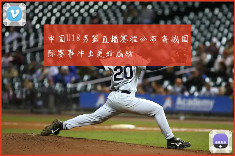 中国U18男篮直播赛程公布 备战国际赛事冲击更好成绩