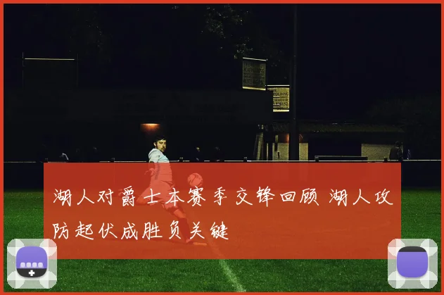 湖人对爵士本赛季交锋回顾 湖人攻防起伏成胜负关键