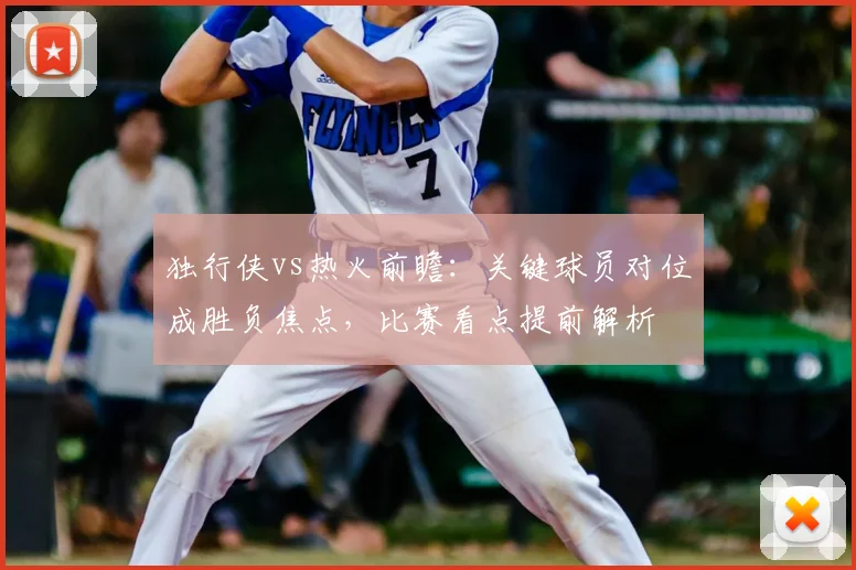 独行侠vs热火前瞻：关键球员对位成胜负焦点，比赛看点提前解析
