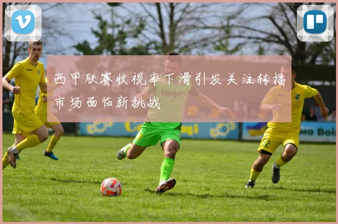 西甲联赛收视率下滑引发关注转播市场面临新挑战