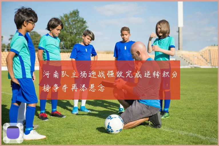 河南队主场迎战强敌完成逆转积分榜争夺再添悬念