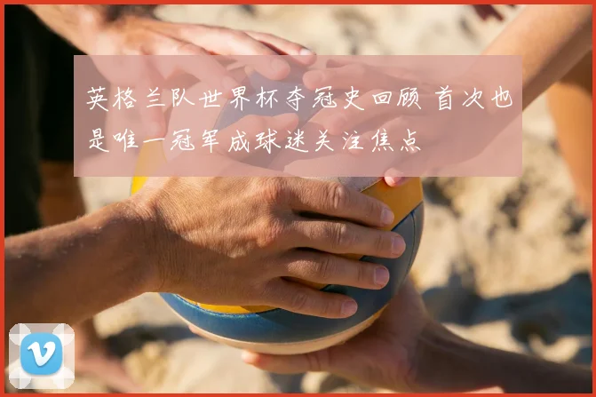 英格兰队世界杯夺冠史回顾 首次也是唯一冠军成球迷关注焦点