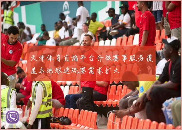 天津体育直播平台升级赛事服务覆盖本地球迷观赛需求扩大