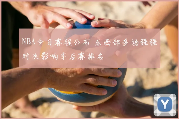 NBA今日赛程公布 东西部多场强强对决影响季后赛排名