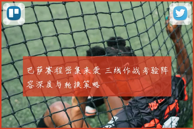 巴萨赛程密集来袭 三线作战考验阵容深度与轮换策略