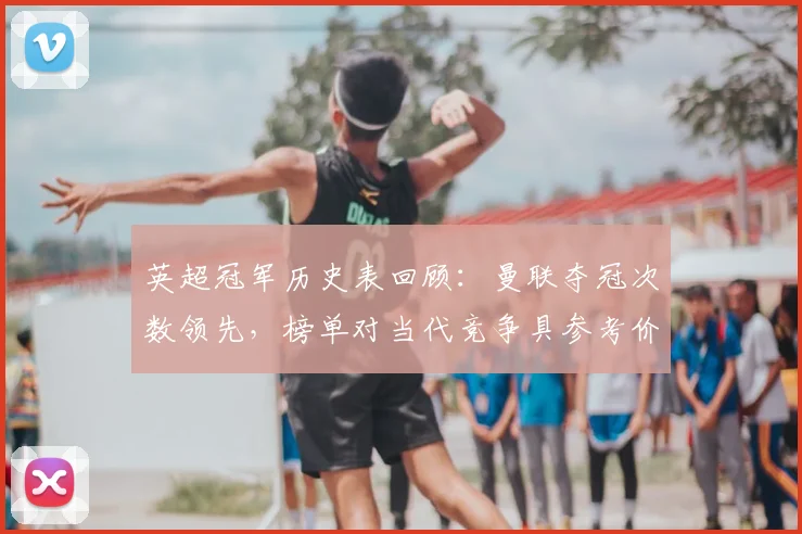 英超冠军历史表回顾:曼联夺冠次数领先,榜单对当代竞争具参考价值