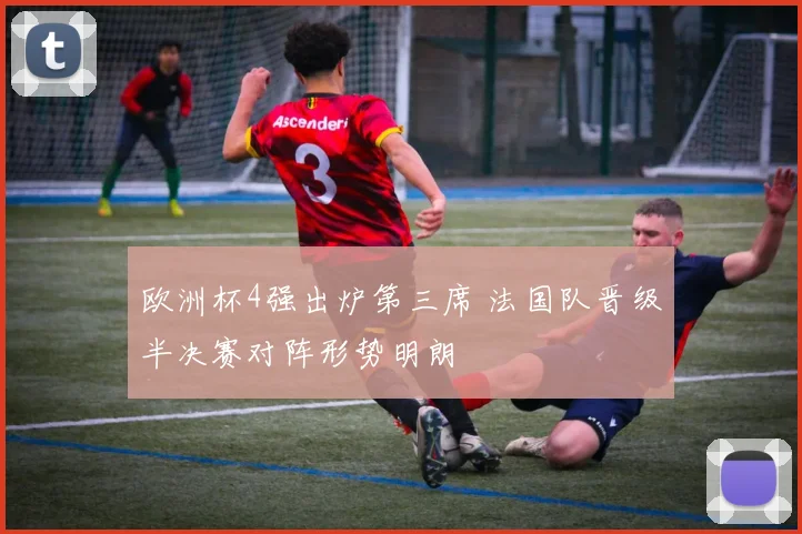 欧洲杯4强出炉第三席 法国队晋级半决赛对阵形势明朗