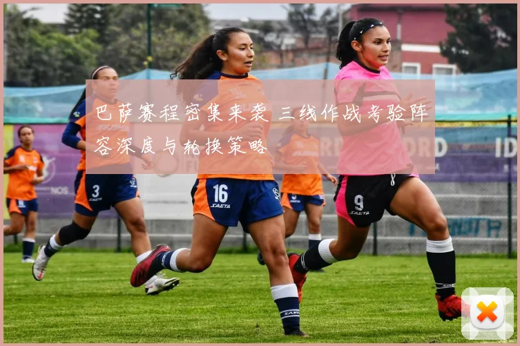 巴萨赛程密集来袭 三线作战考验阵容深度与轮换策略
