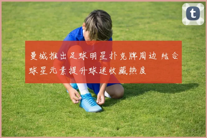 曼城推出足球明星扑克牌周边 结合球星元素提升球迷收藏热度