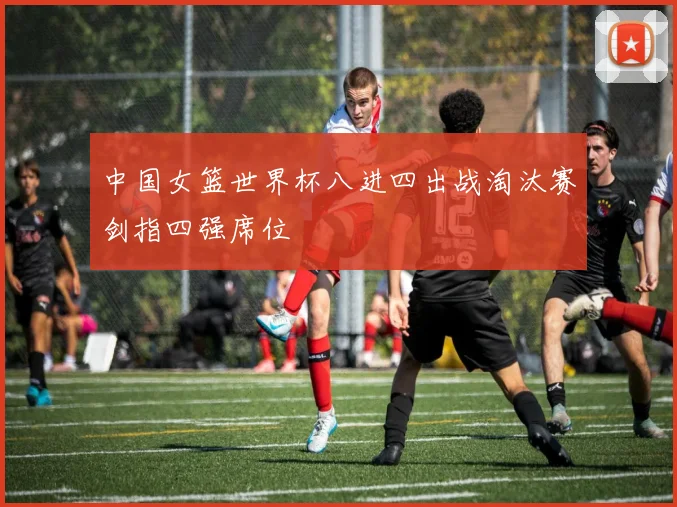 中国女篮世界杯八进四出战淘汰赛剑指四强席位