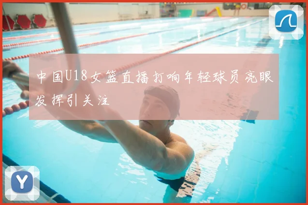 中国U18女篮直播打响年轻球员亮眼发挥引关注