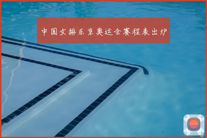 中国女排东京奥运会赛程表出炉