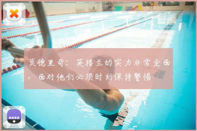 莫德里奇:英格兰的实力非常全面,面对他们必须时刻保持警惕