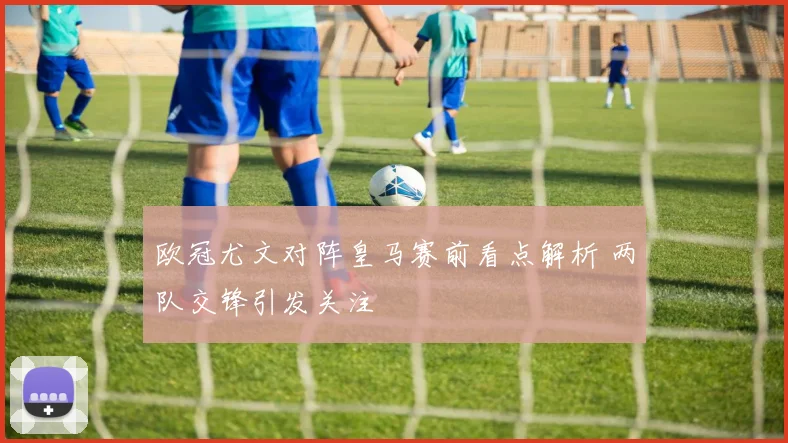 欧冠尤文对阵皇马赛前看点解析 两队交锋引发关注