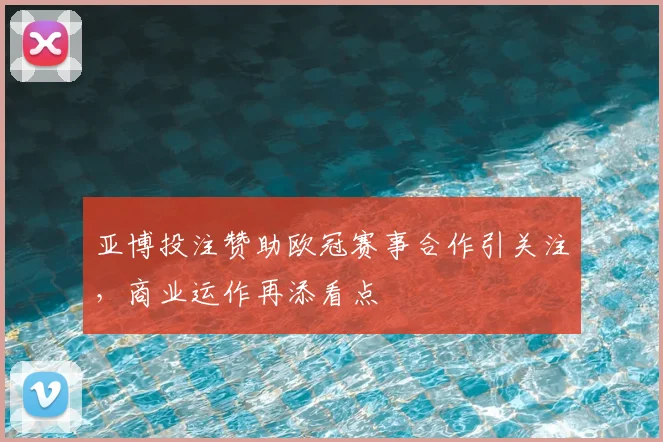 亚博投注赞助欧冠赛事合作引关注，商业运作再添看点