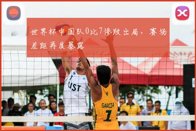 世界杯中国队0比7惨败出局,赛场差距再度暴露