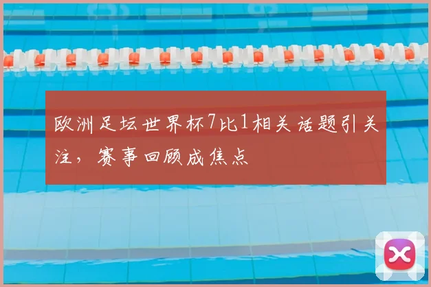 欧洲足坛世界杯7比1相关话题引关注，赛事回顾成焦点
