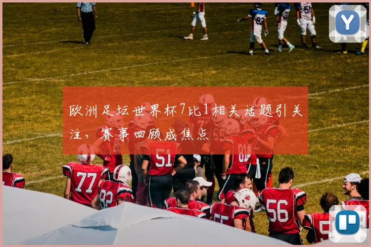 欧洲足坛世界杯7比1相关话题引关注，赛事回顾成焦点