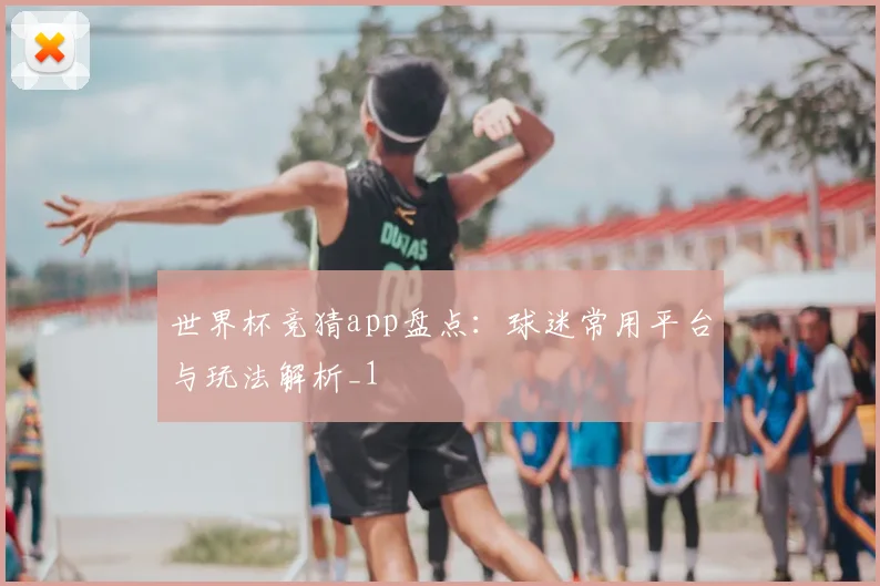 世界杯竞猜app盘点:球迷常用平台与玩法解析_1
