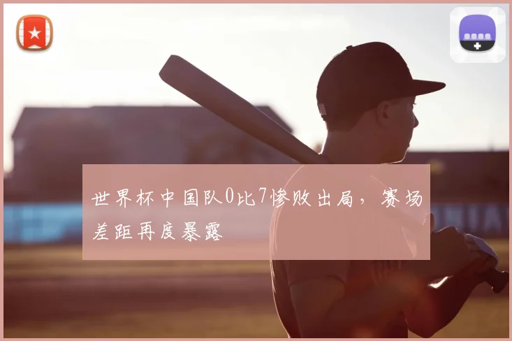 世界杯中国队0比7惨败出局,赛场差距再度暴露