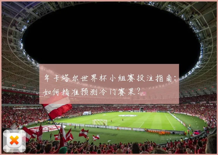 年卡塔尔世界杯小组赛投注指南:如何精准预测冷门赛果?