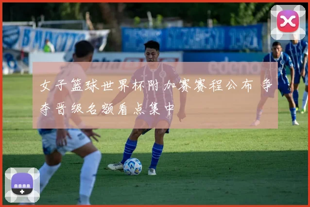 女子篮球世界杯附加赛赛程公布 争夺晋级名额看点集中