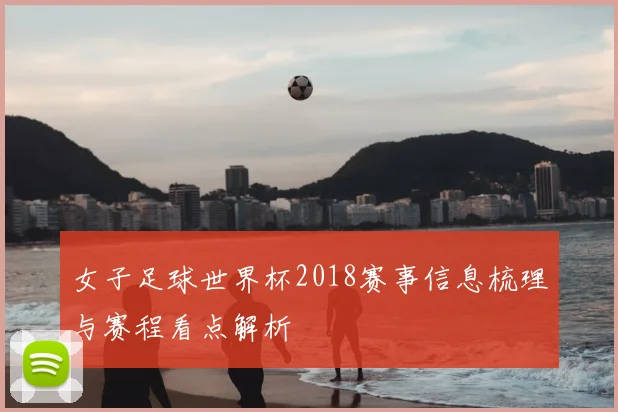 女子足球世界杯2018赛事信息梳理与赛程看点解析