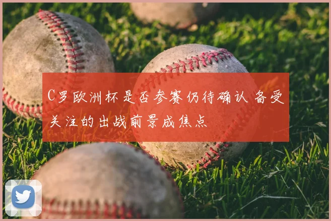 C罗欧洲杯是否参赛仍待确认 备受关注的出战前景成焦点