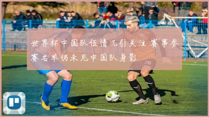 世界杯中国队伍情况引关注 赛事参赛名单仍未见中国队身影